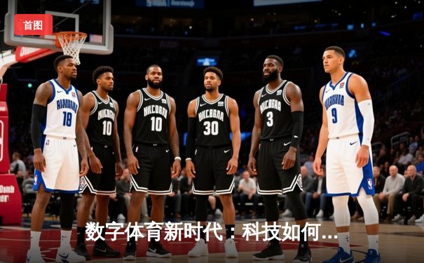 数字体育新时代：科技如何重塑全球体育产业格局与观赛体验