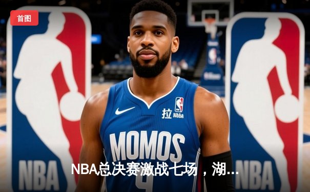 NBA总决赛激战七场，湖人逆转雄鹿加冕总冠军
