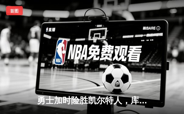 勇士加时险胜凯尔特人，库里40分上演惊天逆转