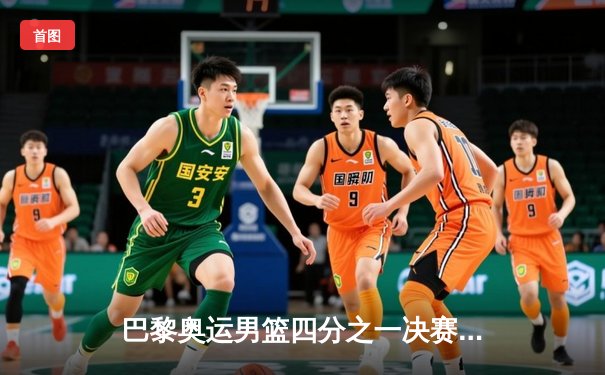 巴黎奥运男篮四分之一决赛：美国队惊险逆转法国，杜兰特关键三分锁定胜局
