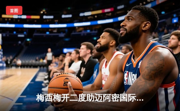 梅西梅开二度助迈阿密国际逆转胜利，美职联季后赛前景光明