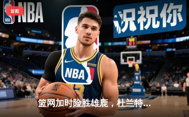 篮网加时险胜雄鹿，杜兰特49分刷新季后赛纪录