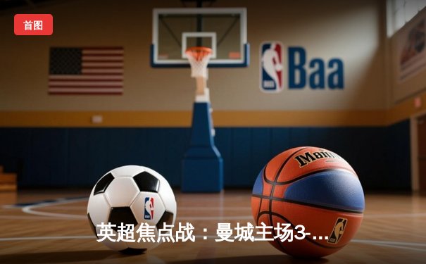 英超焦点战：曼城主场3-1逆转曼联，哈兰德双响领跑射手榜