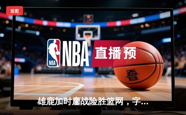 雄鹿加时鏖战险胜篮网，字母哥狂砍44分率队捍卫主场