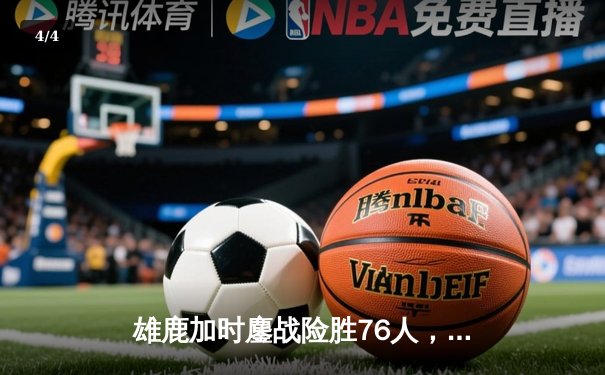 雄鹿加时鏖战险胜76人，字母哥32+11+7统治攻防，恩比德空砍29+14 - 4