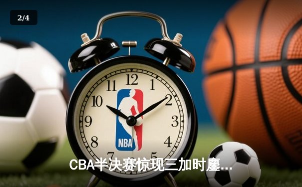 CBA半决赛惊现三加时鏖战 辽宁本钢逆转广东宏远夺赛点 - 2