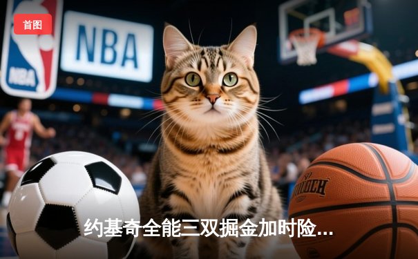 约基奇全能三双掘金加时险胜绿军，塔图姆空砍30分难挽败局