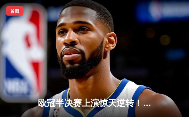 欧冠半决赛上演惊天逆转！皇家马德里加时绝杀拜仁慕尼黑挺进决赛