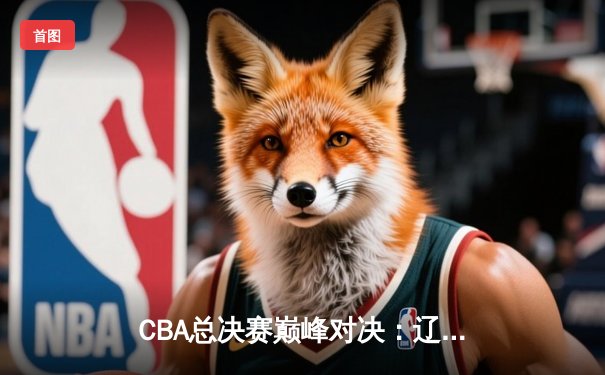 CBA总决赛巅峰对决：辽宁本钢加时逆转广东宏远，赵继伟37分创生涯新高