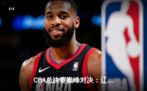 CBA总决赛巅峰对决：辽宁本钢加时逆转广东宏远，赵继伟37分创生涯新高 - 4